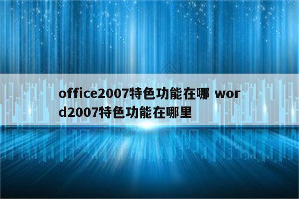 office2007特色功能在哪 word2007特色功能在哪里