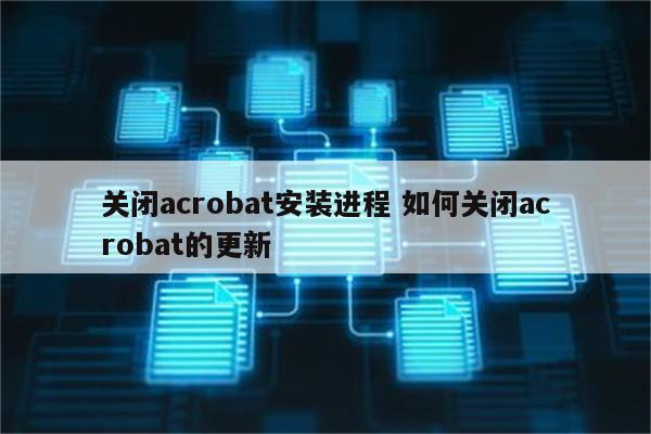 关闭acrobat安装进程 如何关闭acrobat的更新