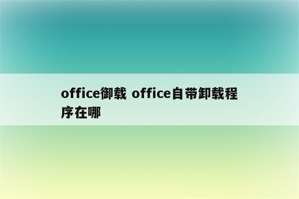 office御载 office自带卸载程序在哪