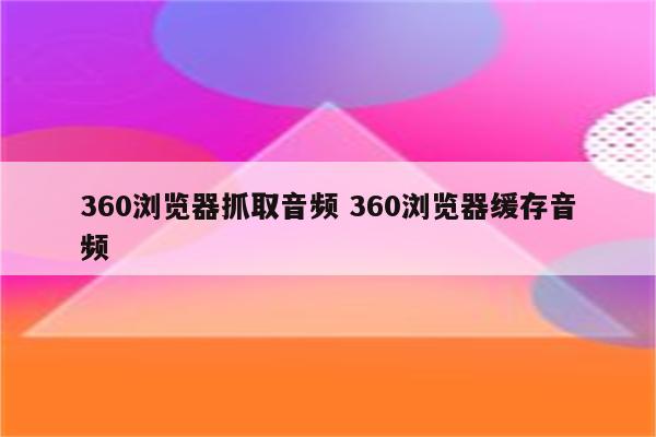 360浏览器抓取音频 360浏览器缓存音频