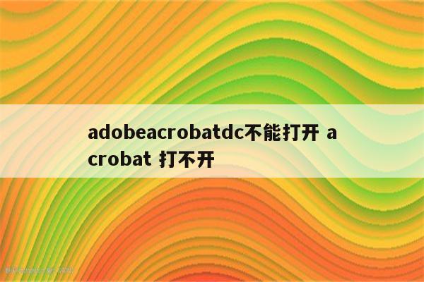 adobeacrobatdc不能打开 acrobat 打不开