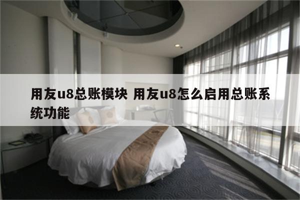 用友u8总账模块 用友u8怎么启用总账系统功能