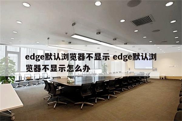 edge默认浏览器不显示 edge默认浏览器不显示怎么办