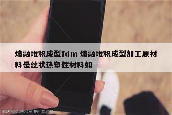 熔融堆积成型fdm 熔融堆积成型加工原材料是丝状热塑性材料如