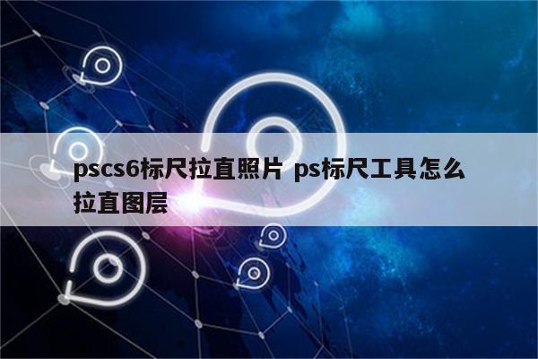 pscs6标尺拉直照片 ps标尺工具怎么拉直图层