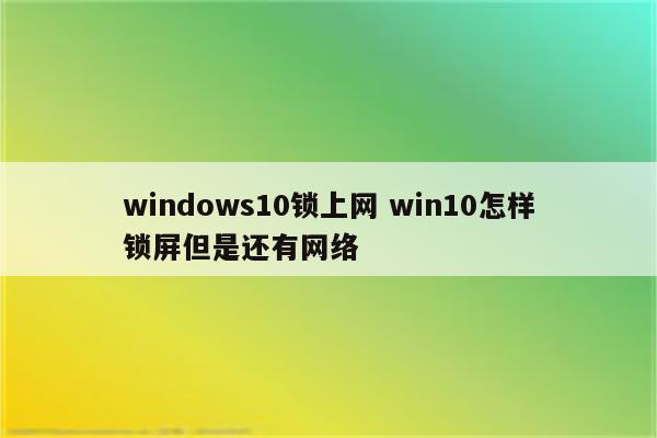 windows10锁上网 win10怎样锁屏但是还有网络