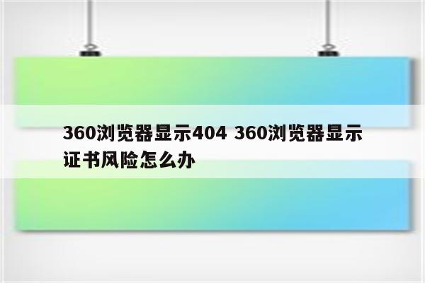 360浏览器显示404 360浏览器显示证书风险怎么办