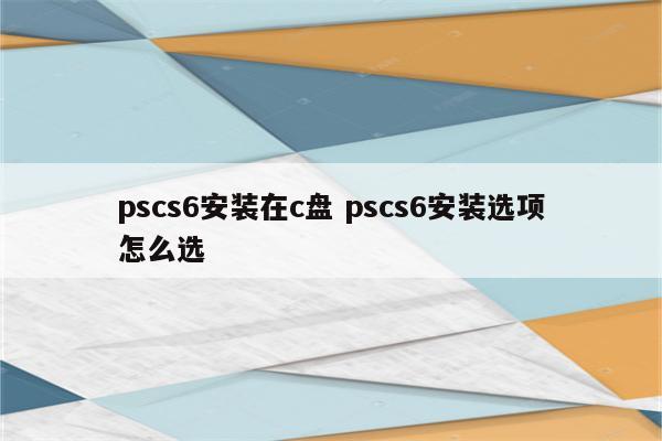 pscs6安装在c盘 pscs6安装选项怎么选
