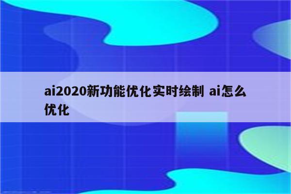 ai2020新功能优化实时绘制 ai怎么优化