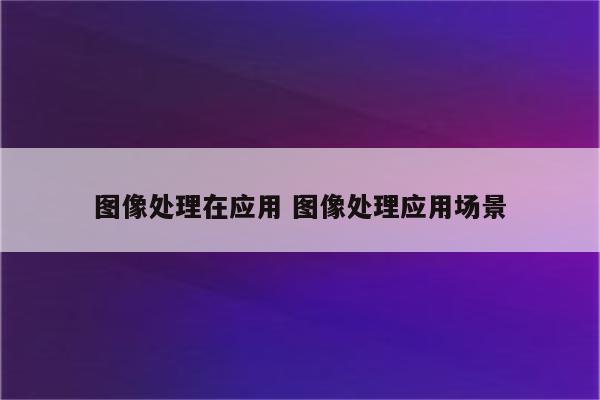 图像处理在应用 图像处理应用场景