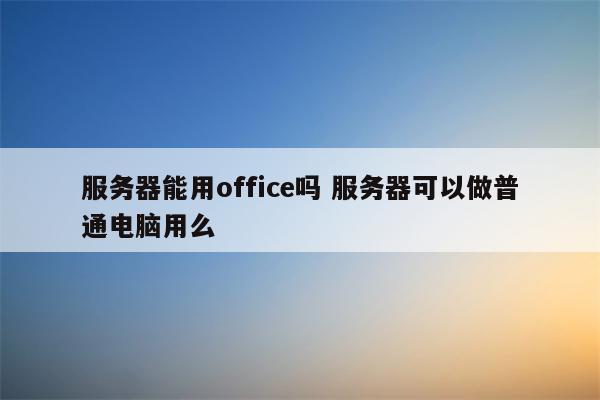 服务器能用office吗 服务器可以做普通电脑用么