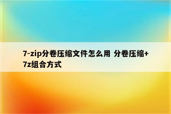 7-zip分卷压缩文件怎么用 分卷压缩+7z组合方式