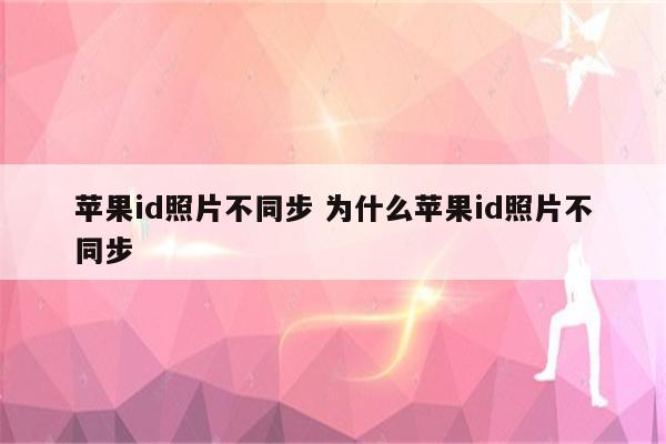 苹果id照片不同步 为什么苹果id照片不同步