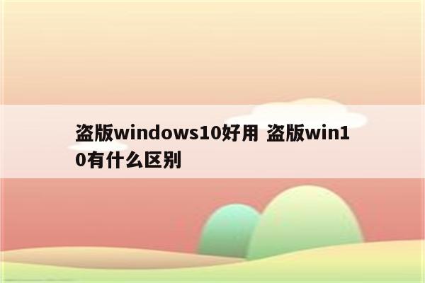 盗版windows10好用 盗版win10有什么区别