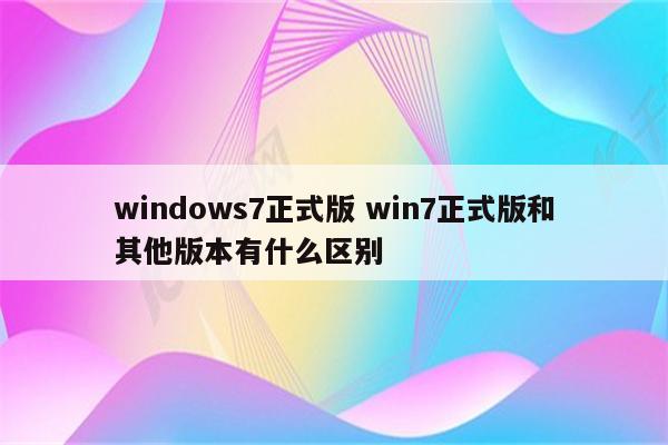 windows7正式版 win7正式版和其他版本有什么区别