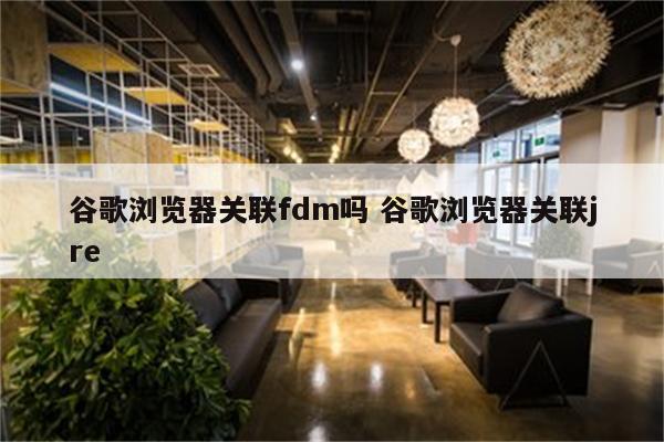 谷歌浏览器关联fdm吗 谷歌浏览器关联jre