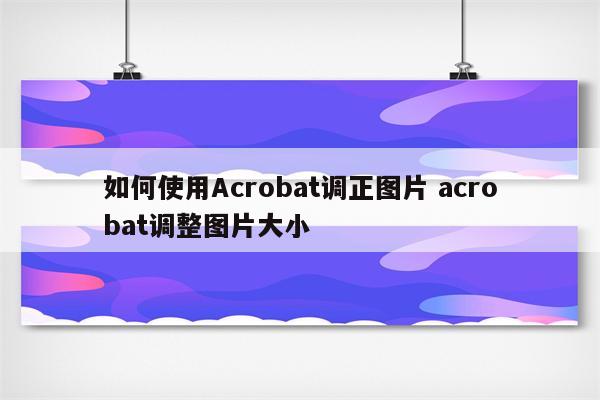 如何使用Acrobat调正图片 acrobat调整图片大小