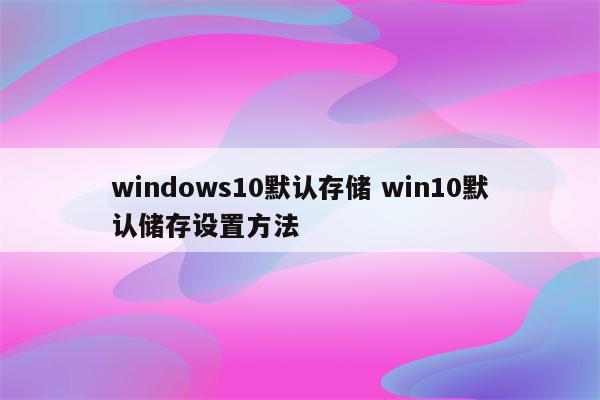 windows10默认存储 win10默认储存设置方法