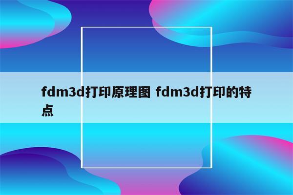 fdm3d打印原理图 fdm3d打印的特点