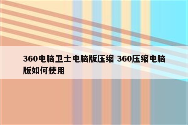360电脑卫士电脑版压缩 360压缩电脑版如何使用