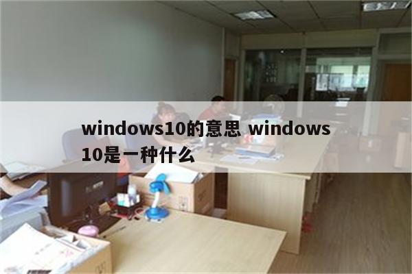 windows10的意思 windows10是一种什么