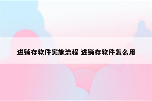 进销存软件实施流程 进销存软件怎么用