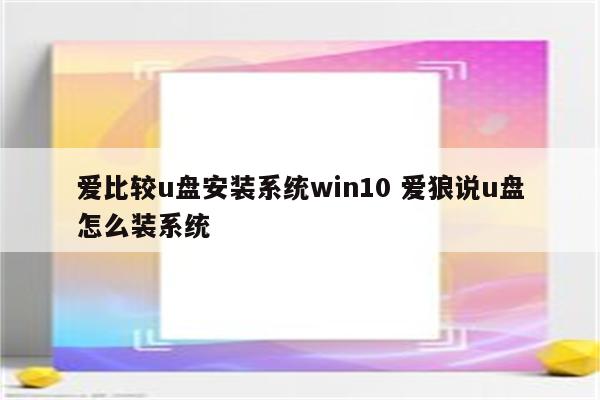爱比较u盘安装系统win10 爱狼说u盘怎么装系统