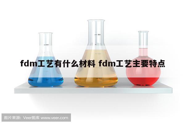 fdm工艺有什么材料 fdm工艺主要特点