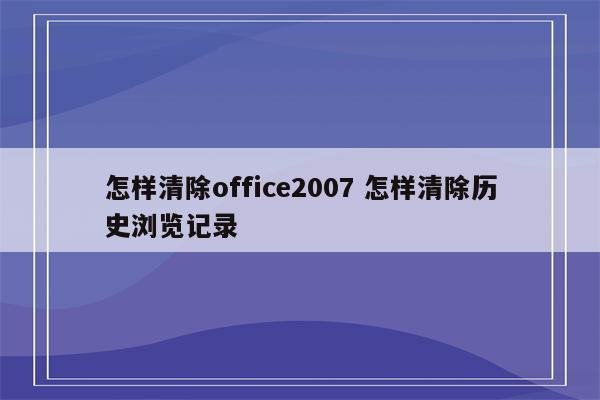 怎样清除office2007 怎样清除历史浏览记录