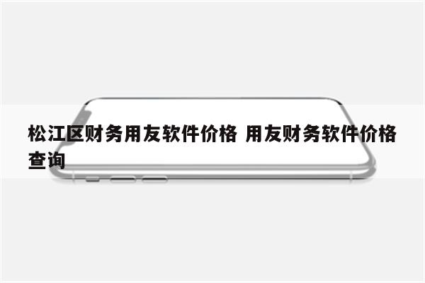 松江区财务用友软件价格 用友财务软件价格查询