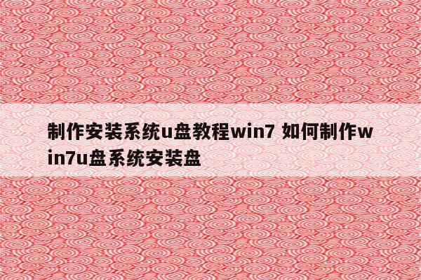 制作安装系统u盘教程win7 如何制作win7u盘系统安装盘