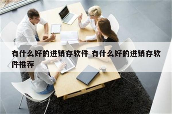有什么好的进销存软件 有什么好的进销存软件推荐