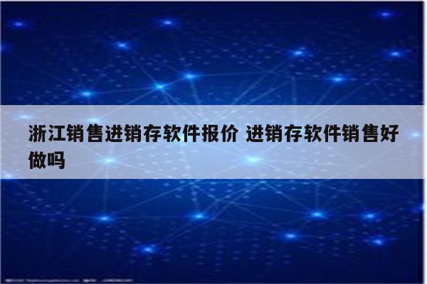 浙江销售进销存软件报价 进销存软件销售好做吗