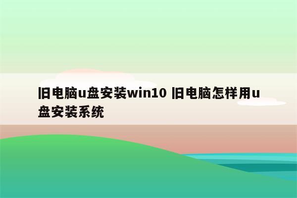 旧电脑u盘安装win10 旧电脑怎样用u盘安装系统