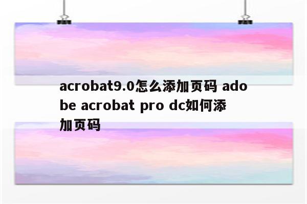 acrobat9.0怎么添加页码 adobe acrobat pro dc如何添加页码