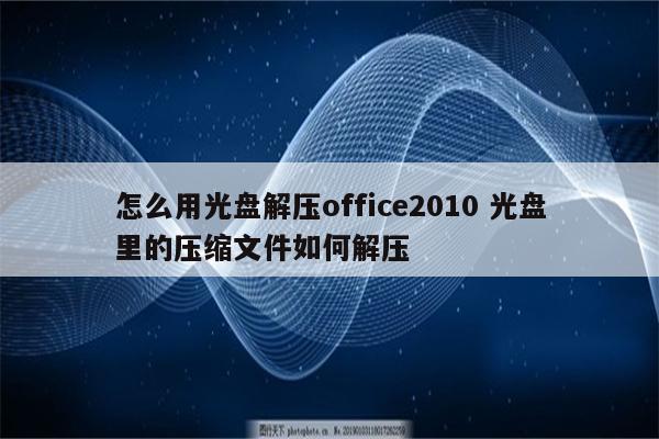 怎么用光盘解压office2010 光盘里的压缩文件如何解压