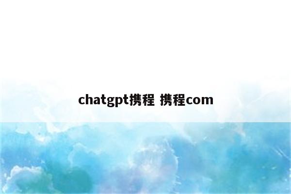 chatgpt携程 携程com