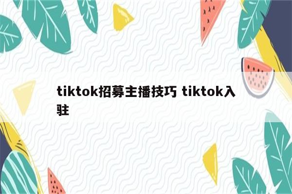 tiktok招募主播技巧 tiktok入驻