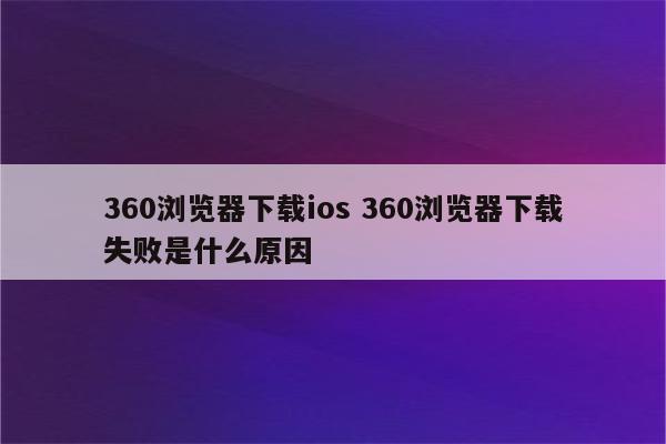 360浏览器下载ios 360浏览器下载失败是什么原因