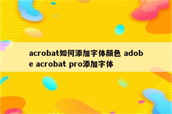 acrobat如何添加字体颜色 adobe acrobat pro添加字体