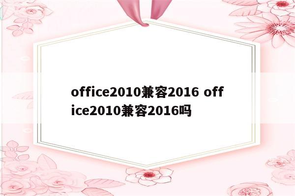 office2010兼容2016 office2010兼容2016吗