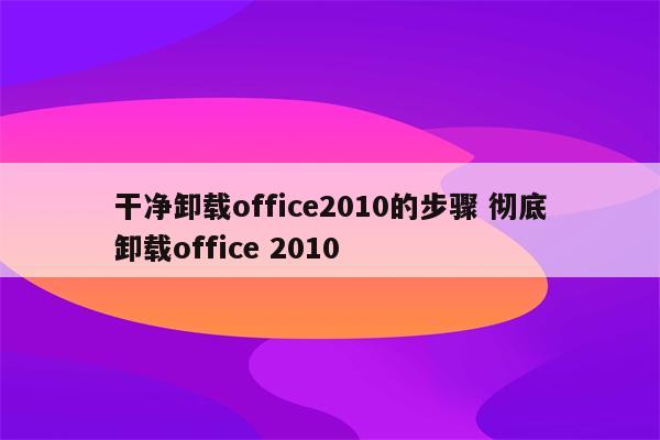 干净卸载office2010的步骤 彻底卸载office 2010