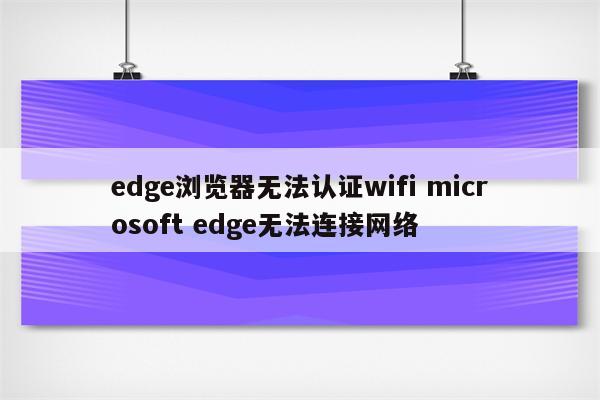 edge浏览器无法认证wifi microsoft edge无法连接网络