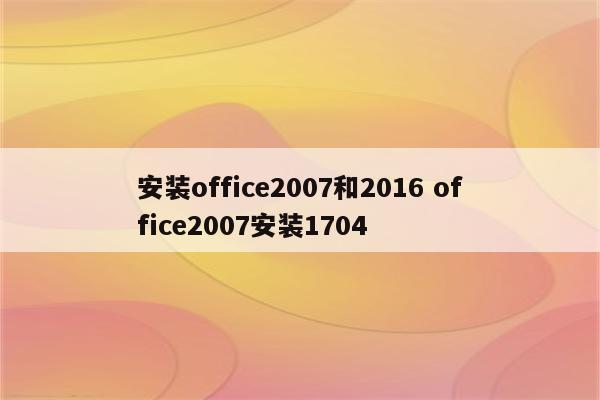 安装office2007和2016 office2007安装1704