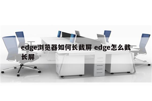 edge浏览器如何长截屏 edge怎么截长屏