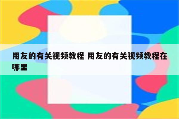 用友的有关视频教程 用友的有关视频教程在哪里