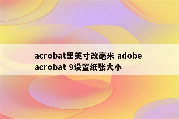 acrobat里英寸改毫米 adobe acrobat 9设置纸张大小