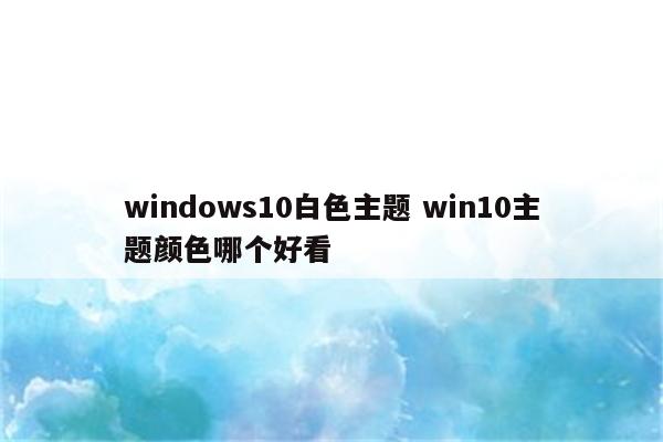 windows10白色主题 win10主题颜色哪个好看