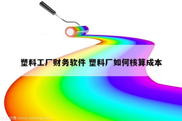 塑料工厂财务软件 塑料厂如何核算成本