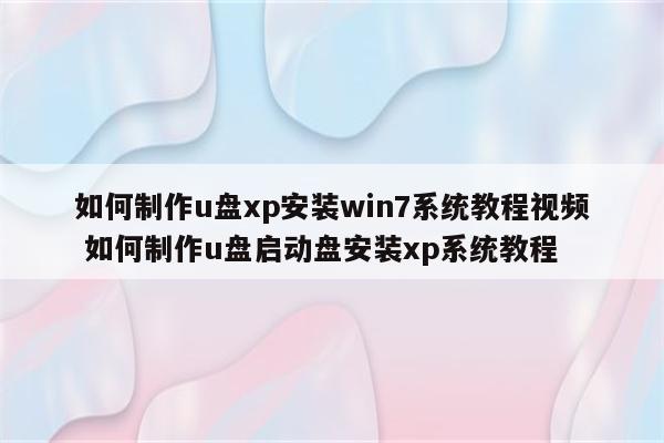 如何制作u盘xp安装win7系统教程视频 如何制作u盘启动盘安装xp系统教程